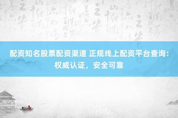 配资知名股票配资渠道 正规线上配资平台查询：权威认证，安全可靠