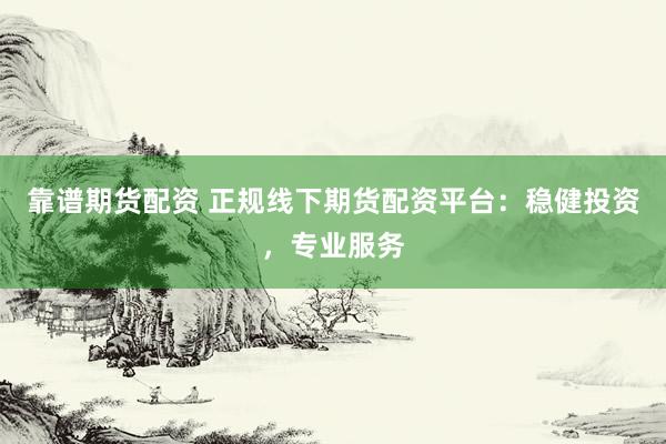 靠谱期货配资 正规线下期货配资平台：稳健投资，专业服务