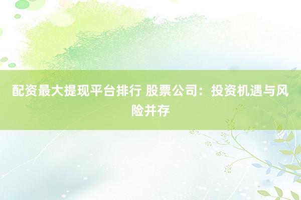 配资最大提现平台排行 股票公司：投资机遇与风险并存
