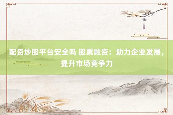 配资炒股平台安全吗 股票融资：助力企业发展，提升市场竞争力