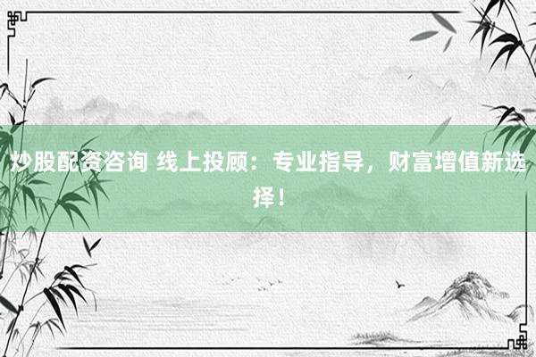 炒股配资咨询 线上投顾：专业指导，财富增值新选择！
