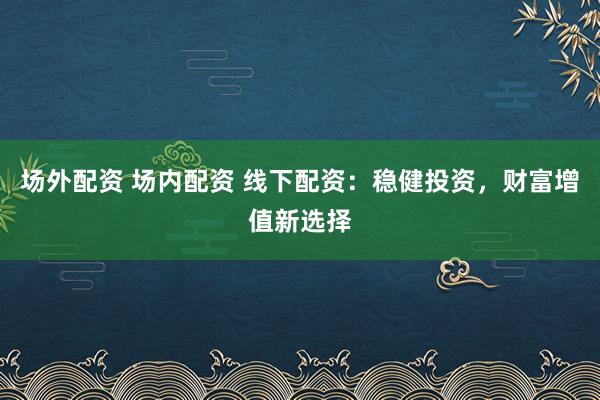 场外配资 场内配资 线下配资：稳健投资，财富增值新选择
