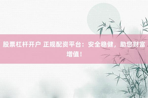 股票杠杆开户 正规配资平台：安全稳健，助您财富增值！