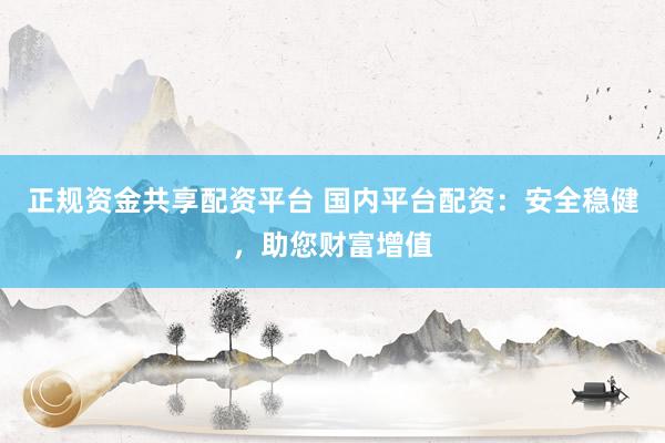 正规资金共享配资平台 国内平台配资：安全稳健，助您财富增值