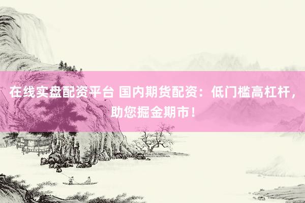 在线实盘配资平台 国内期货配资：低门槛高杠杆，助您掘金期市！