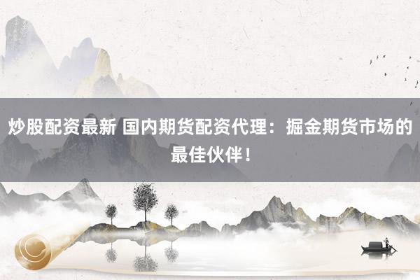 炒股配资最新 国内期货配资代理：掘金期货市场的最佳伙伴！