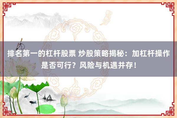 排名第一的杠杆股票 炒股策略揭秘：加杠杆操作是否可行？风险与机遇并存！