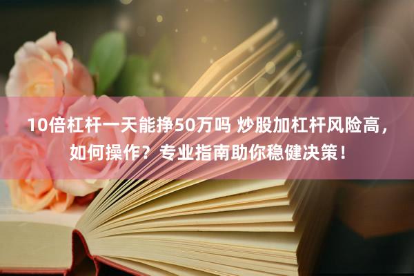 10倍杠杆一天能挣50万吗 炒股加杠杆风险高，如何操作？专业指南助你稳健决策！