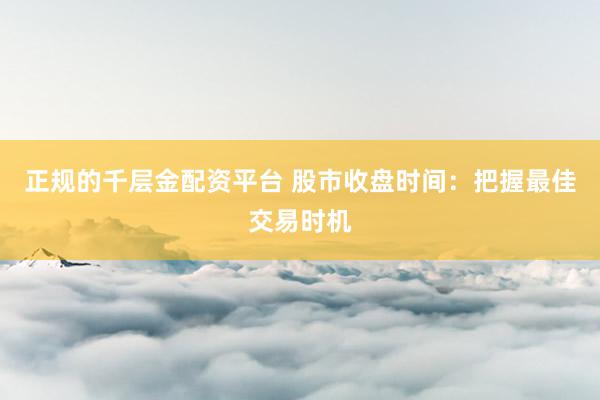 正规的千层金配资平台 股市收盘时间：把握最佳交易时机