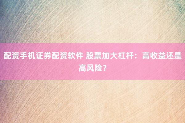 配资手机证券配资软件 股票加大杠杆：高收益还是高风险？