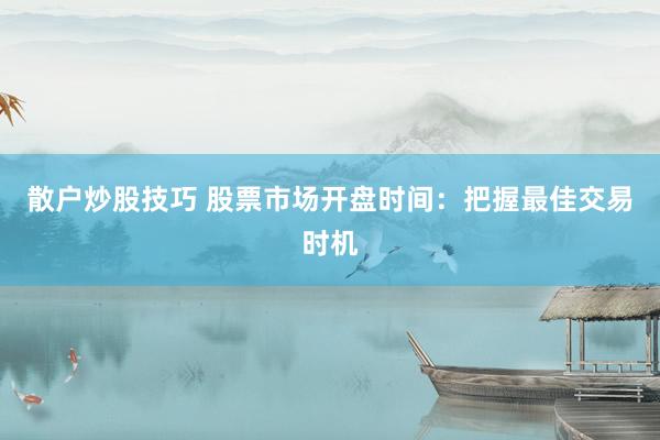 散户炒股技巧 股票市场开盘时间：把握最佳交易时机