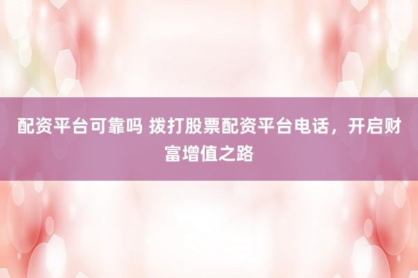 配资平台可靠吗 拨打股票配资平台电话，开启财富增值之路