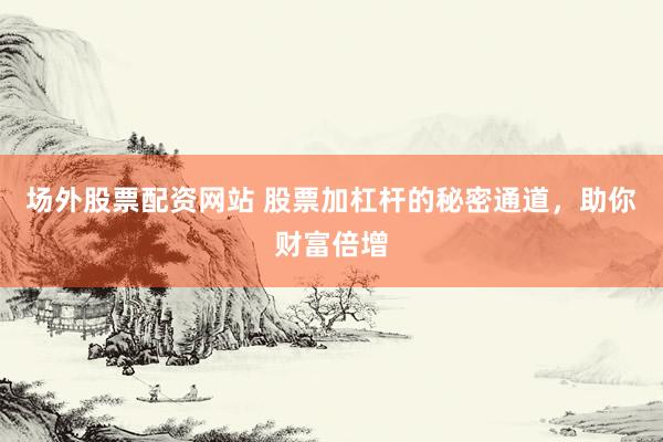 场外股票配资网站 股票加杠杆的秘密通道，助你财富倍增