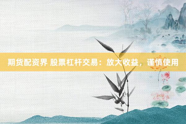 期货配资界 股票杠杆交易：放大收益，谨慎使用