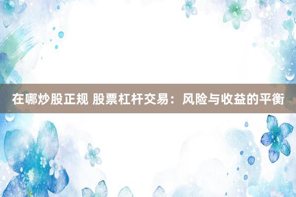 在哪炒股正规 股票杠杆交易：风险与收益的平衡