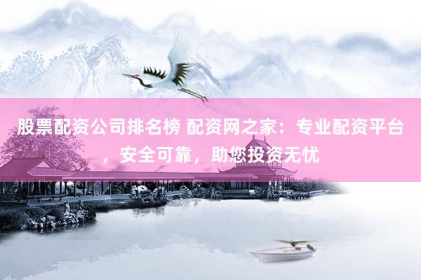 股票配资公司排名榜 配资网之家：专业配资平台，安全可靠，助您投资无忧