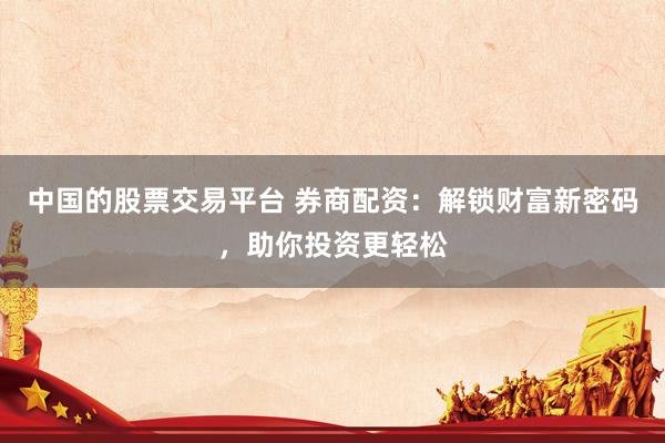 中国的股票交易平台 券商配资：解锁财富新密码，助你投资更轻松