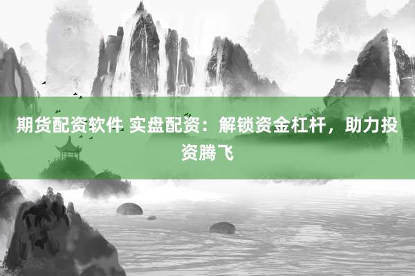 期货配资软件 实盘配资：解锁资金杠杆，助力投资腾飞