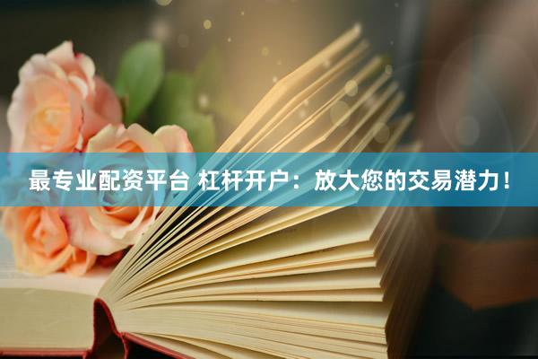 最专业配资平台 杠杆开户：放大您的交易潜力！