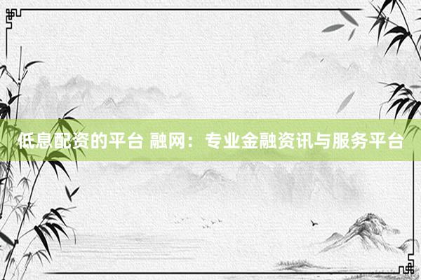 低息配资的平台 融网：专业金融资讯与服务平台