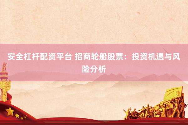 安全杠杆配资平台 招商轮船股票：投资机遇与风险分析