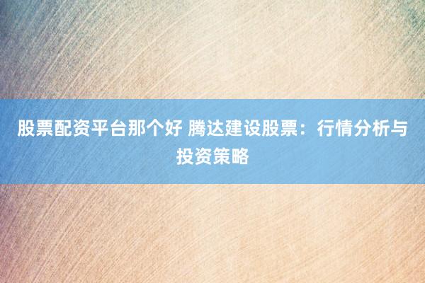 股票配资平台那个好 腾达建设股票：行情分析与投资策略