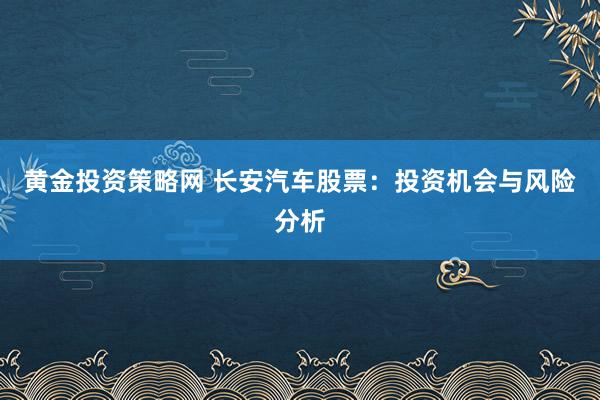 黄金投资策略网 长安汽车股票：投资机会与风险分析