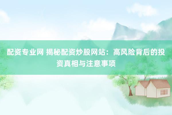 配资专业网 揭秘配资炒股网站：高风险背后的投资真相与注意事项
