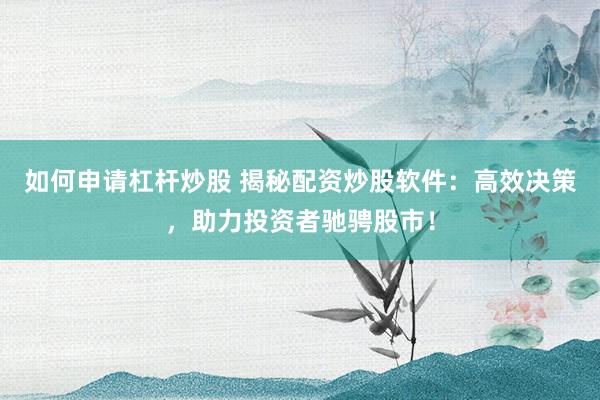 如何申请杠杆炒股 揭秘配资炒股软件：高效决策，助力投资者驰骋股市！