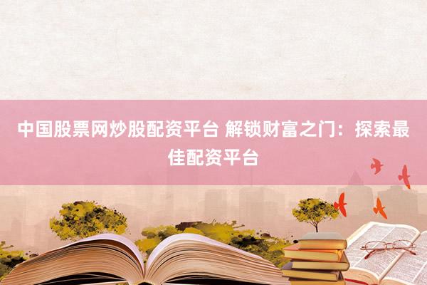 中国股票网炒股配资平台 解锁财富之门：探索最佳配资平台