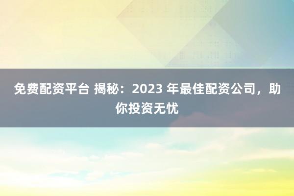 免费配资平台 揭秘：2023 年最佳配资公司，助你投资无忧