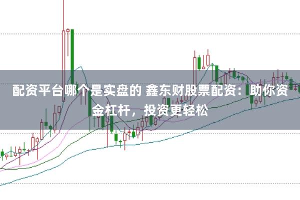 配资平台哪个是实盘的 鑫东财股票配资：助你资金杠杆，投资更轻松
