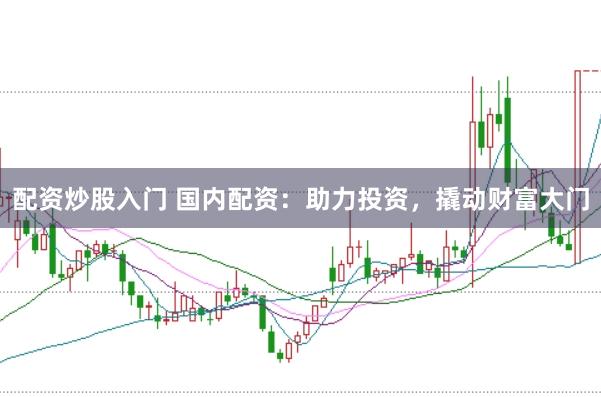 配资炒股入门 国内配资：助力投资，撬动财富大门