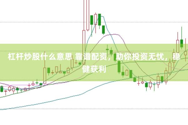 杠杆炒股什么意思 靠谱配资，助你投资无忧，稳健获利