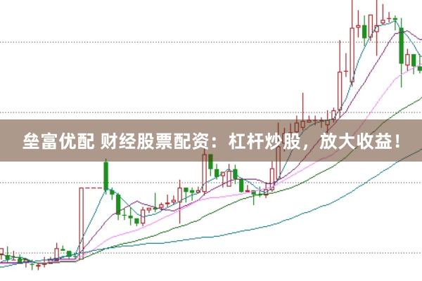 垒富优配 财经股票配资：杠杆炒股，放大收益！