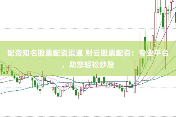 配资知名股票配资渠道 财云股票配资：专业平台，助您轻松炒股