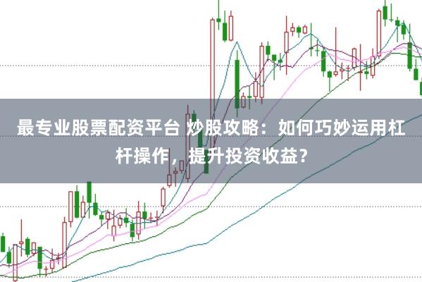 最专业股票配资平台 炒股攻略：如何巧妙运用杠杆操作，提升投资收益？