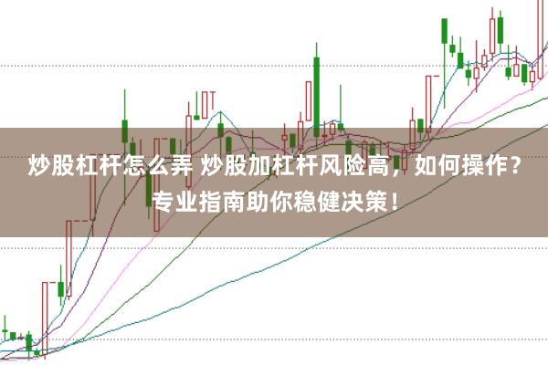 炒股杠杆怎么弄 炒股加杠杆风险高，如何操作？专业指南助你稳健决策！