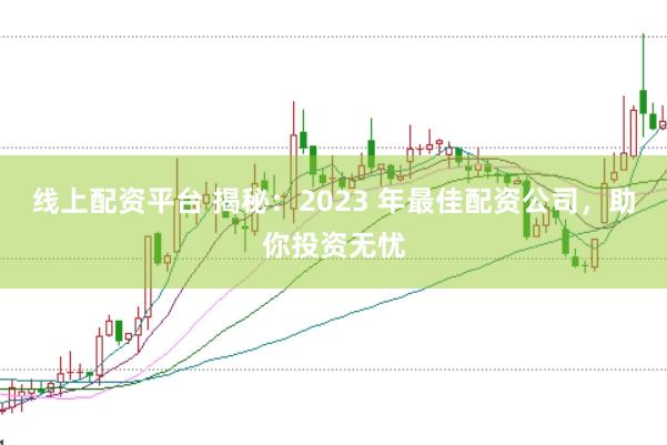 线上配资平台 揭秘：2023 年最佳配资公司，助你投资无忧