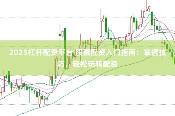 2025杠杆配资平台 股票配资入门指南：掌握技巧，轻松玩转配资