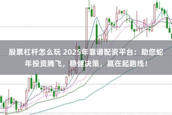 股票杠杆怎么玩 2025年靠谱配资平台：助您蛇年投资腾飞，稳健决策，赢在起跑线！