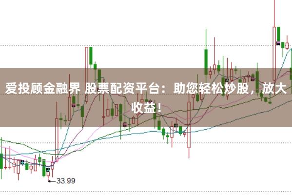 爱投顾金融界 股票配资平台：助您轻松炒股，放大收益！