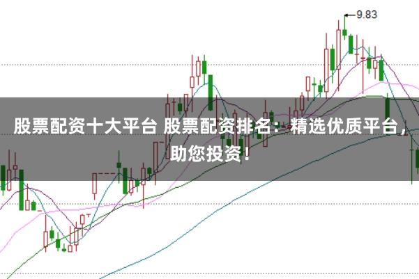 股票配资十大平台 股票配资排名：精选优质平台，助您投资！