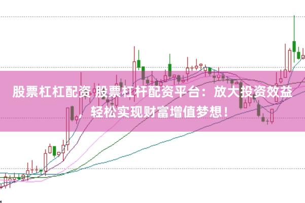 股票杠杠配资 股票杠杆配资平台：放大投资效益，轻松实现财富增值梦想！