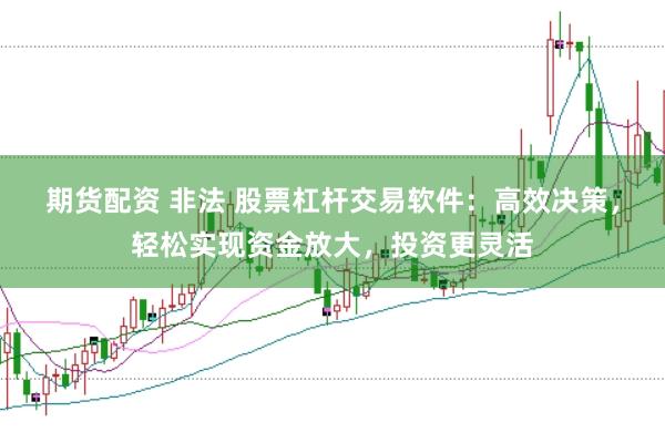 期货配资 非法 股票杠杆交易软件：高效决策，轻松实现资金放大，投资更灵活