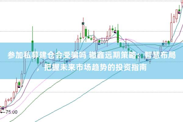参加私募建仓会受骗吗 辙鑫远期策略：智慧布局，把握未来市场趋势的投资指南