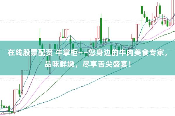 在线股票配资 牛掌柜——您身边的牛肉美食专家，品味鲜嫩，尽享舌尖盛宴！