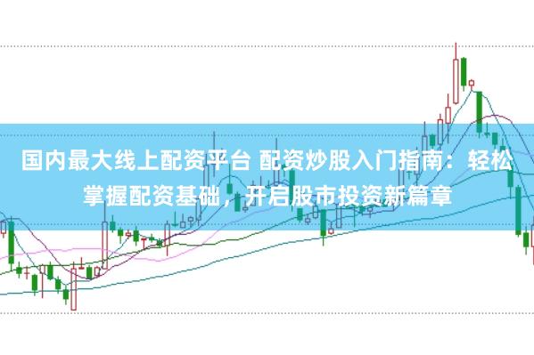 国内最大线上配资平台 配资炒股入门指南：轻松掌握配资基础，开启股市投资新篇章