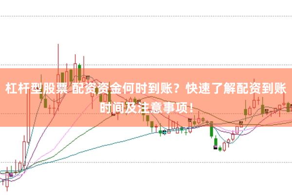 杠杆型股票 配资资金何时到账？快速了解配资到账时间及注意事项！