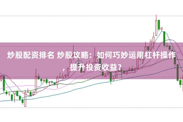 炒股配资排名 炒股攻略：如何巧妙运用杠杆操作，提升投资收益？